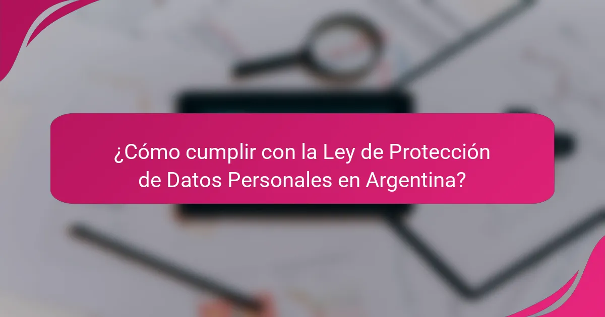 ¿Cómo cumplir con la Ley de Protección de Datos Personales en Argentina?