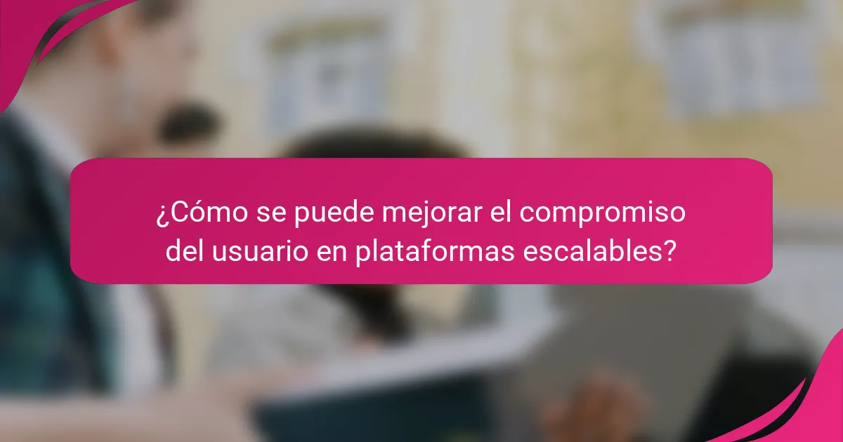 ¿Cómo se puede mejorar el compromiso del usuario en plataformas escalables?