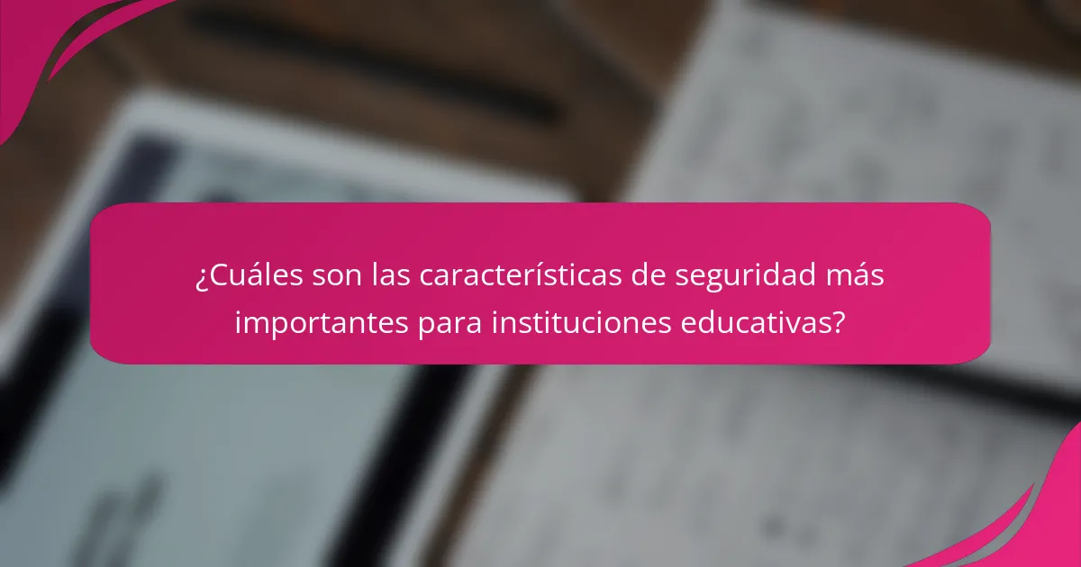 ¿Cuáles son las características de seguridad más importantes para instituciones educativas?