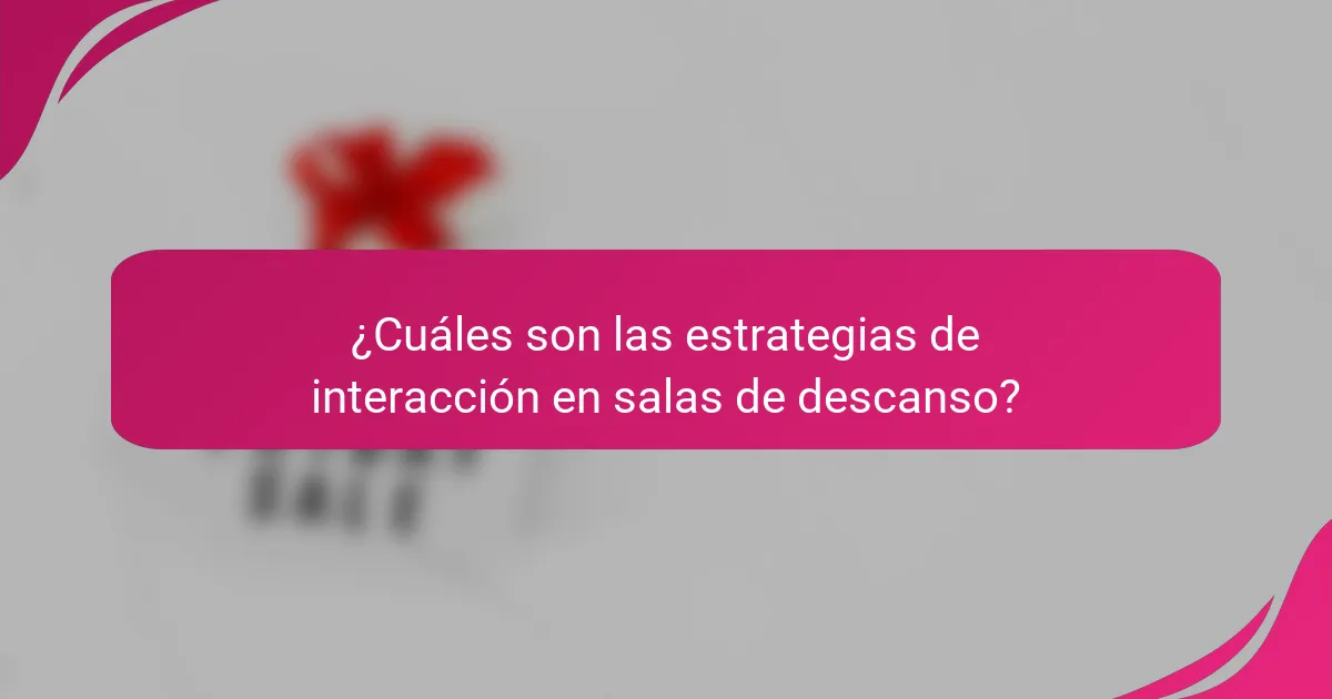 ¿Cuáles son las estrategias de interacción en salas de descanso?