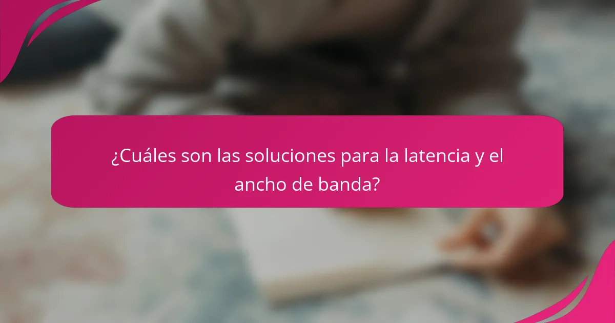 ¿Cuáles son las soluciones para la latencia y el ancho de banda?