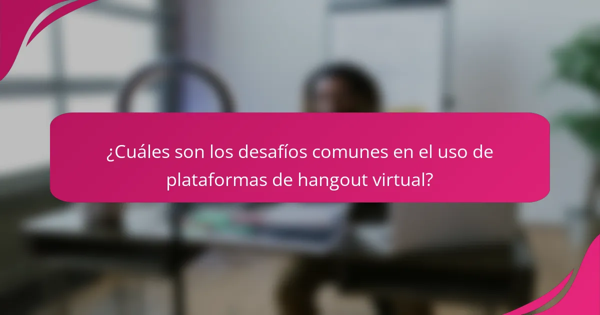 ¿Cuáles son los desafíos comunes en el uso de plataformas de hangout virtual?