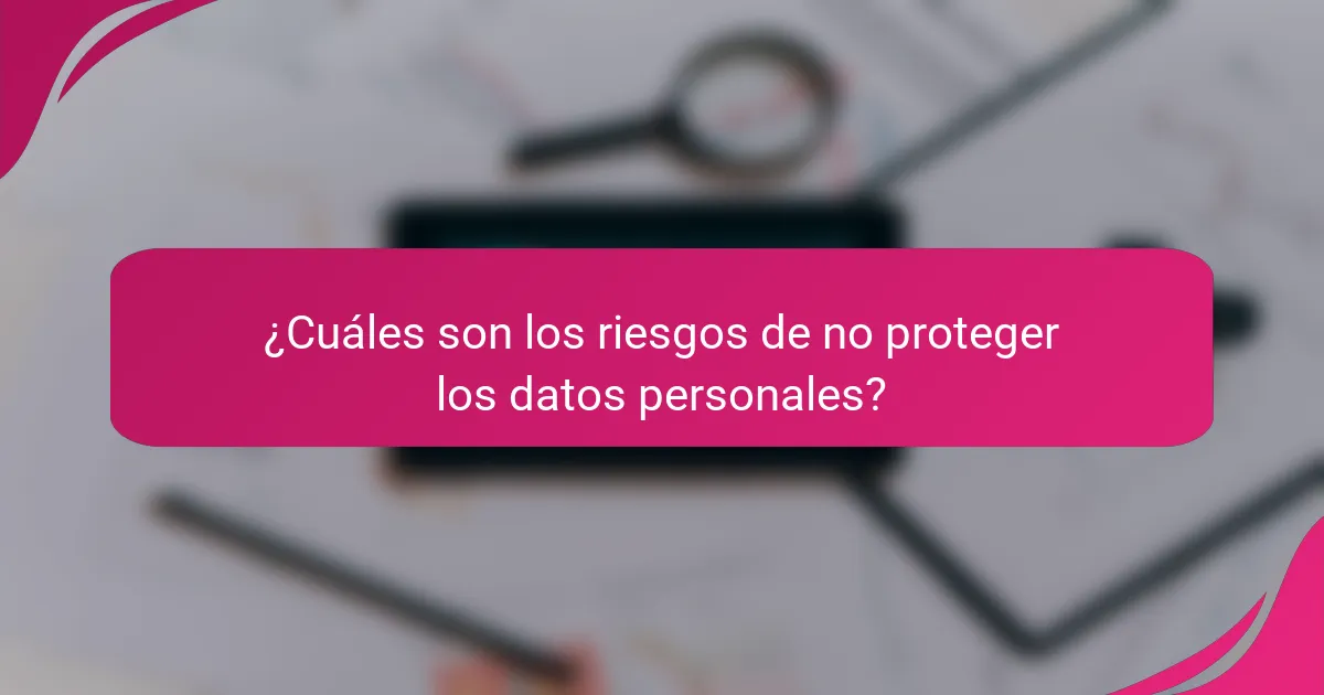 ¿Cuáles son los riesgos de no proteger los datos personales?