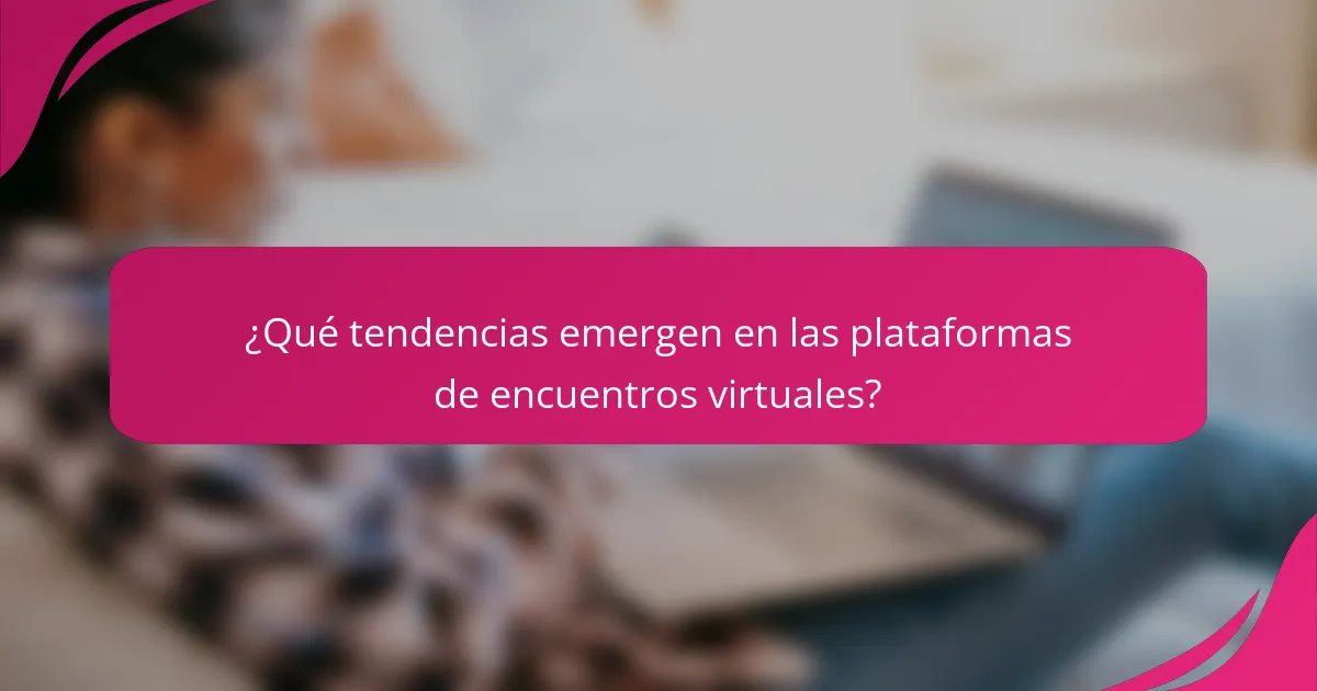 ¿Qué tendencias emergen en las plataformas de encuentros virtuales?