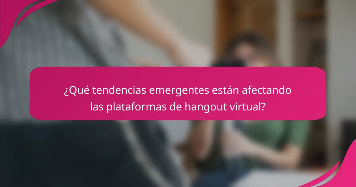 ¿Qué tendencias emergentes están afectando las plataformas de hangout virtual?